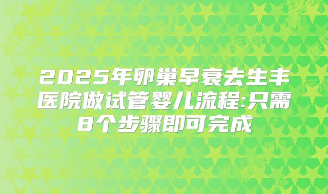 2025年卵巢早衰去生丰医院做试管婴儿流程:只需8个步骤即可完成