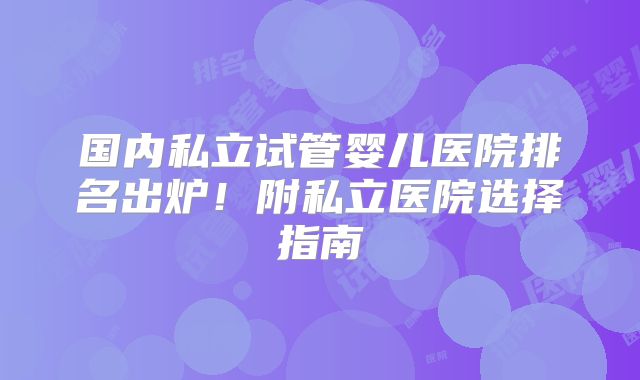 国内私立试管婴儿医院排名出炉！附私立医院选择指南