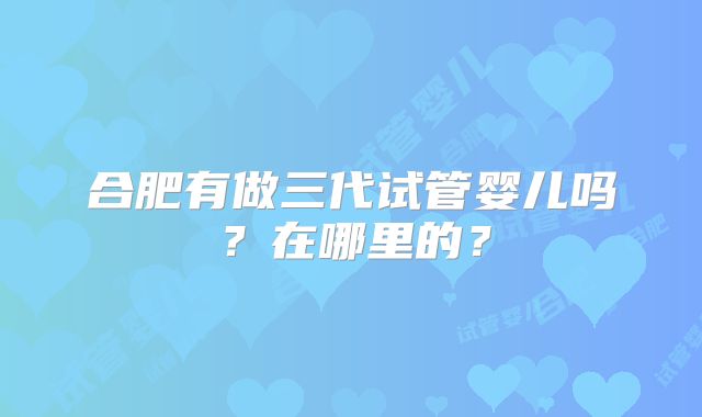 合肥有做三代试管婴儿吗？在哪里的？