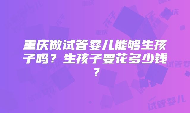 重庆做试管婴儿能够生孩子吗？生孩子要花多少钱？