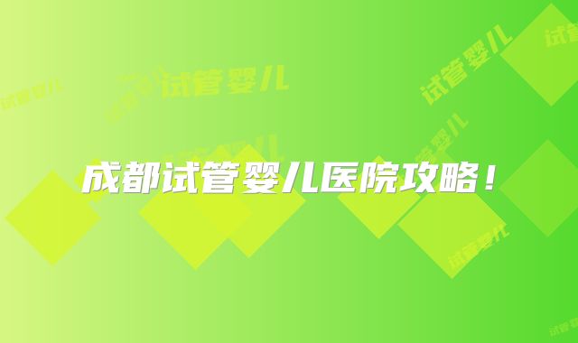 成都试管婴儿医院攻略!