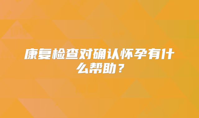 康复检查对确认怀孕有什么帮助？