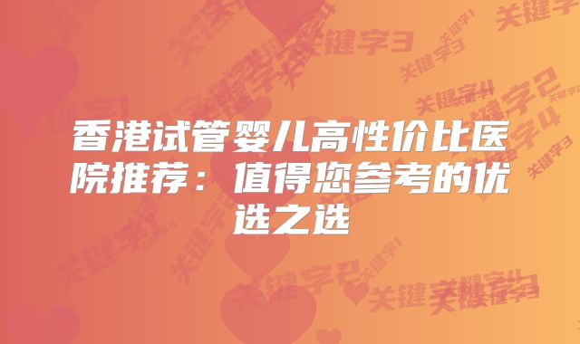 香港试管婴儿高性价比医院推荐：值得您参考的优选之选