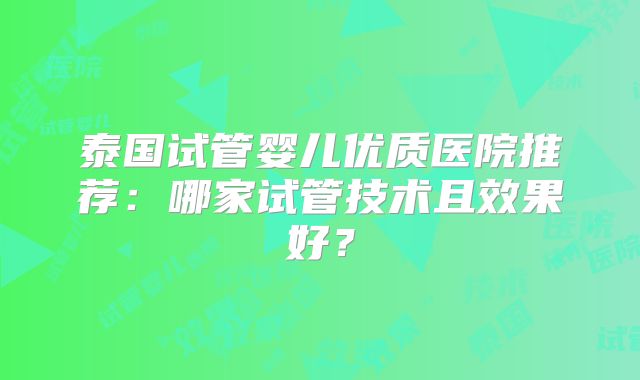 泰国试管婴儿优质医院推荐：哪家试管技术且效果好？