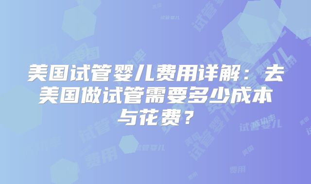 美国试管婴儿费用详解:去美国做试管需要多少成本与花费?