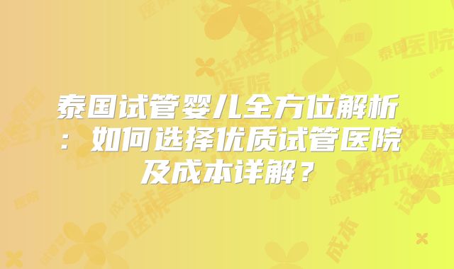 泰国试管婴儿全方位解析：如何选择优质试管医院及成本详解？