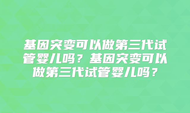 基因突变可以做第三代试管婴儿吗?基因突变可以做第三代试管婴儿吗?
