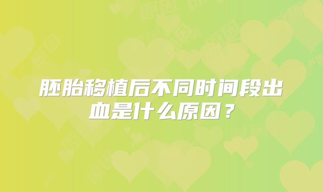 胚胎移植后不同时间段出血是什么原因？