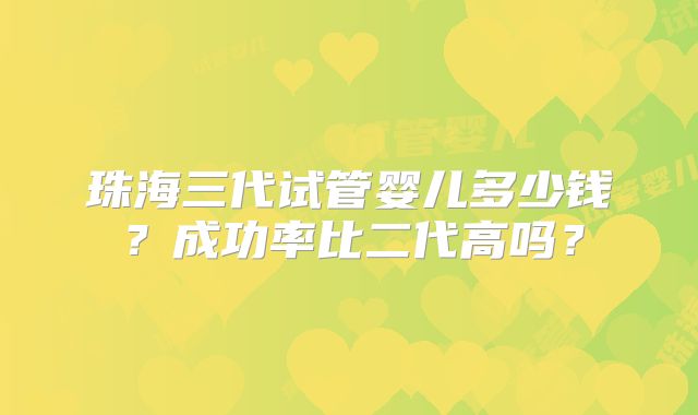 珠海三代试管婴儿多少钱？成功率比二代高吗？