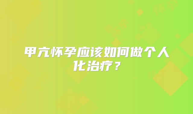 甲亢怀孕应该如何做个人化治疗？