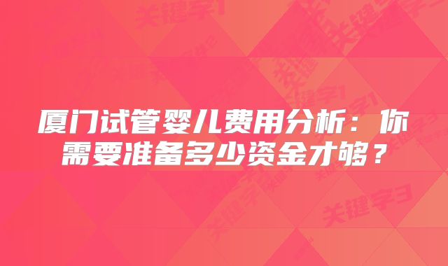 厦门试管婴儿费用分析：你需要准备多少资金才够？
