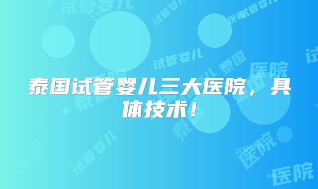 泰国试管婴儿三大医院，具体技术！