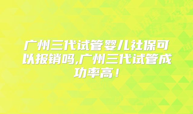 广州三代试管婴儿社保可以报销吗,广州三代试管成功率高！