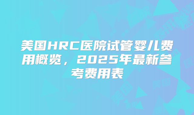 美国HRC医院试管婴儿费用概览，2025年最新参考费用表