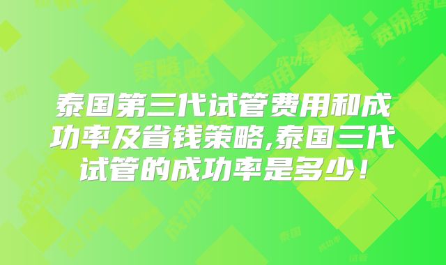泰国第三代试管费用和成功率及省钱策略,泰国三代试管的成功率是多少！