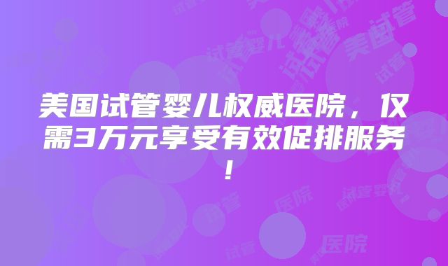 美国试管婴儿权威医院,仅需3万元享受有效促排服务!