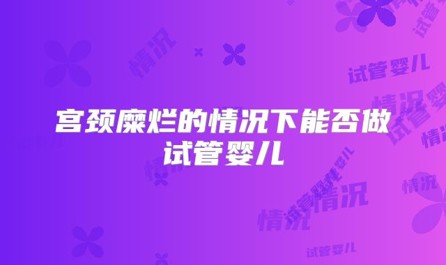 宫颈糜烂的情况下能否做试管婴儿
