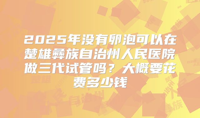 2025年没有卵泡可以在楚雄彝族自治州人民医院做三代试管吗？大概要花费多少钱