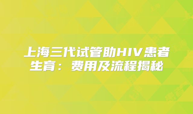 上海三代试管助HIV患者生育:费用及流程揭秘