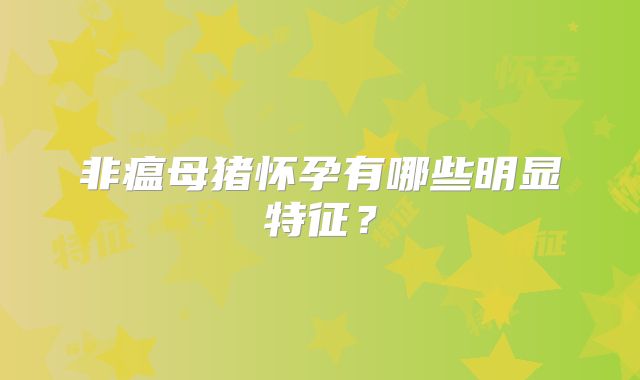 非瘟母猪怀孕有哪些明显特征?