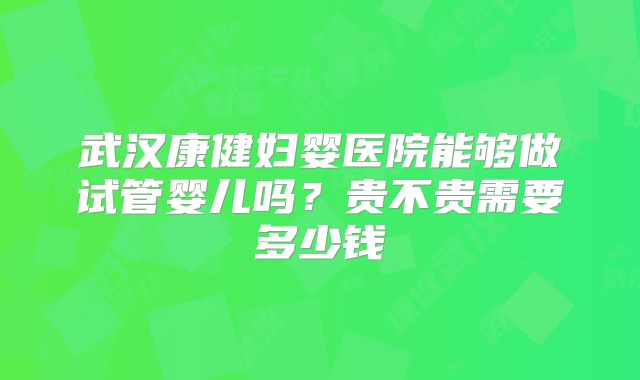 武汉康健妇婴医院能够做试管婴儿吗？贵不贵需要多少钱