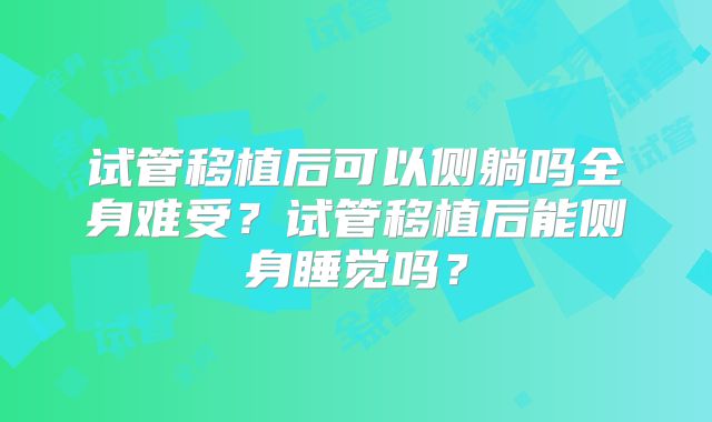 试管移植后可以侧躺吗全身难受？试管移植后能侧身睡觉吗？