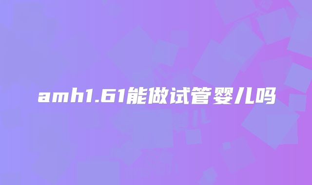 amh1.61能做试管婴儿吗