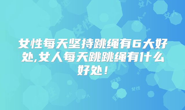 女性每天坚持跳绳有6大好处,女人每天跳跳绳有什么好处！