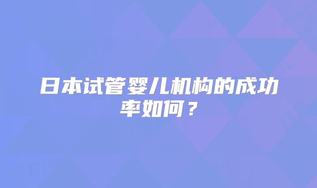 日本试管婴儿机构的成功率如何？