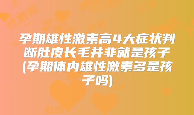 孕期雄性激素高4大症状判断肚皮长毛并非就是孩子(孕期体内雄性激素多是孩子吗)