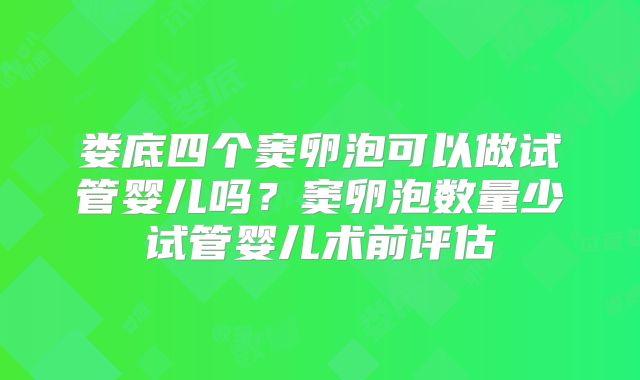 娄底四个窦卵泡可以做试管婴儿吗？窦卵泡数量少试管婴儿术前评估