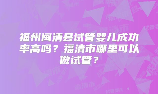 福州闽清县试管婴儿成功率高吗？福清市哪里可以做试管？