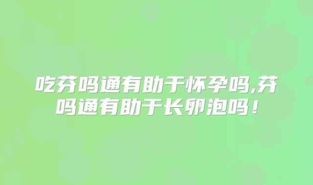 吃芬吗通有助于怀孕吗,芬吗通有助于长卵泡吗！