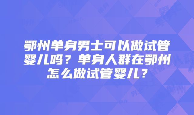 鄂州单身男士可以做试管婴儿吗？单身人群在鄂州怎么做试管婴儿？