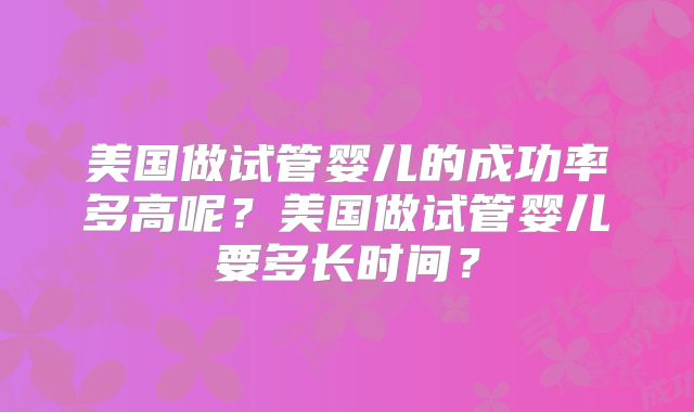 美国做试管婴儿的成功率多高呢?美国做试管婴儿要多长时间?