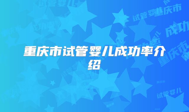 重庆市试管婴儿成功率介绍