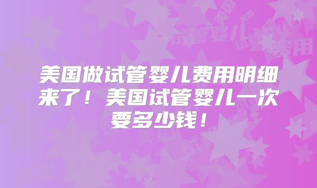 美国做试管婴儿费用明细来了！美国试管婴儿一次要多少钱！