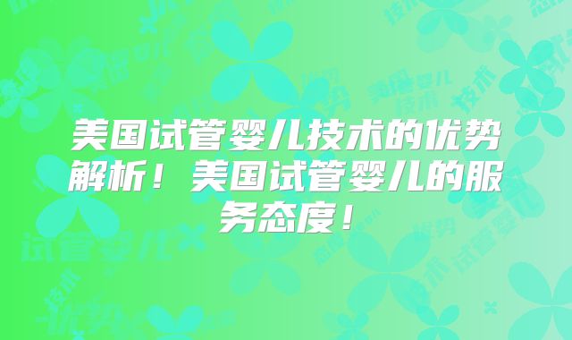 美国试管婴儿技术的优势解析！美国试管婴儿的服务态度！