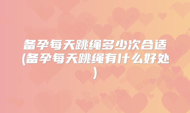 备孕每天跳绳多少次合适(备孕每天跳绳有什么好处)