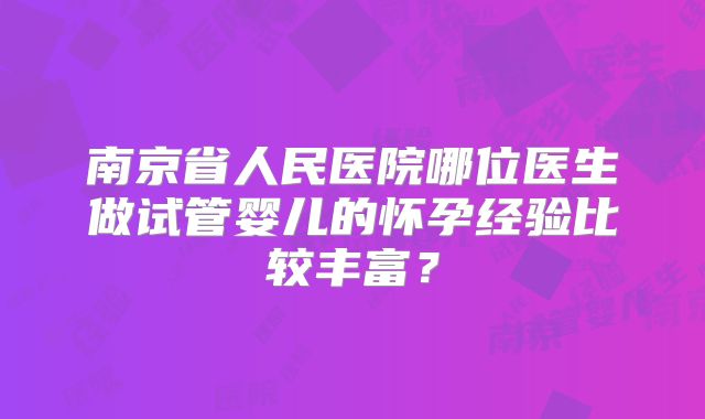 南京省人民医院哪位医生做试管婴儿的怀孕经验比较丰富?