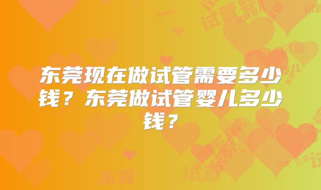 东莞现在做试管需要多少钱?东莞做试管婴儿多少钱?
