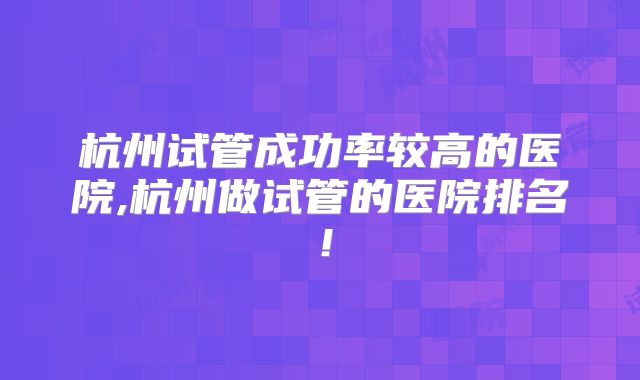 杭州试管成功率较高的医院,杭州做试管的医院排名！