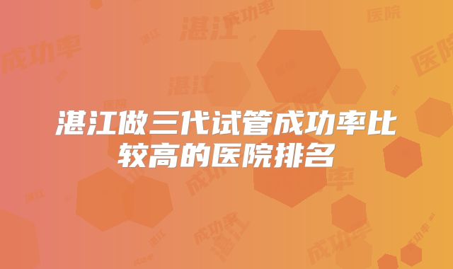 湛江做三代试管成功率比较高的医院排名