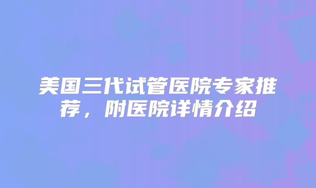 美国三代试管医院专家推荐，附医院详情介绍