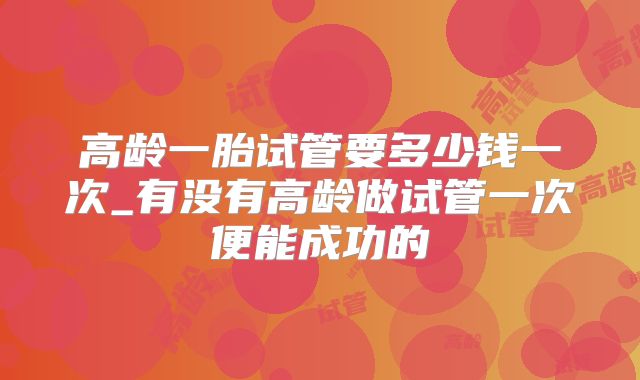 高龄一胎试管要多少钱一次_有没有高龄做试管一次便能成功的