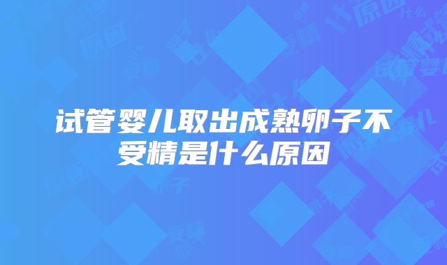 试管婴儿取出成熟卵子不受精是什么原因