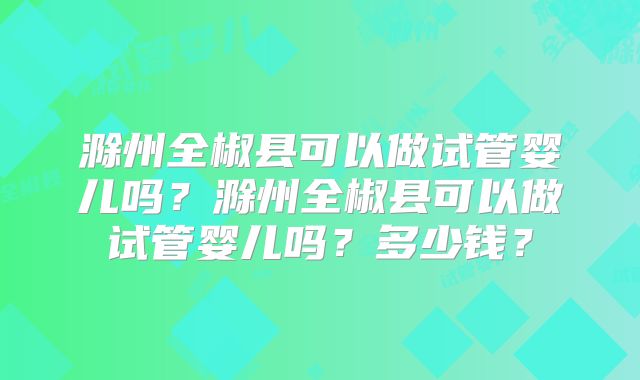 滁州全椒县可以做试管婴儿吗？滁州全椒县可以做试管婴儿吗？多少钱？