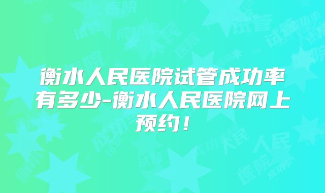 衡水人民医院试管成功率有多少-衡水人民医院网上预约！