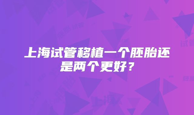 上海试管移植一个胚胎还是两个更好？