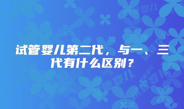 试管婴儿第二代，与一、三代有什么区别？